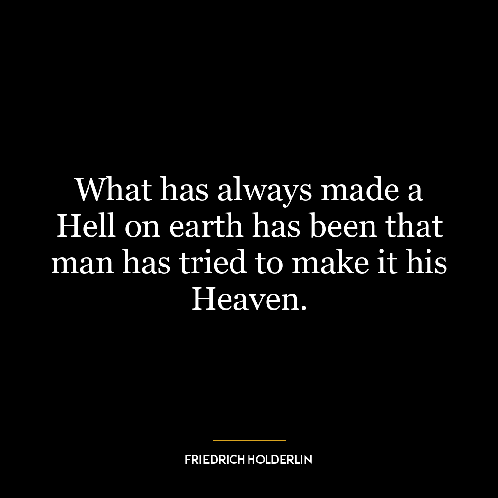 What has always made a Hell on earth has been that man has tried to make it his Heaven.