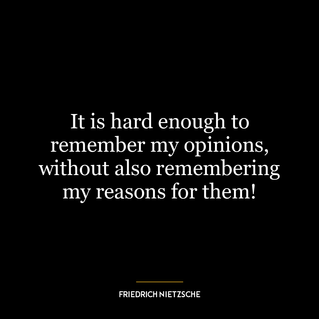 It is hard enough to remember my opinions, without also remembering my reasons for them!