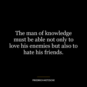 The man of knowledge must be able not only to love his enemies but also to hate his friends.