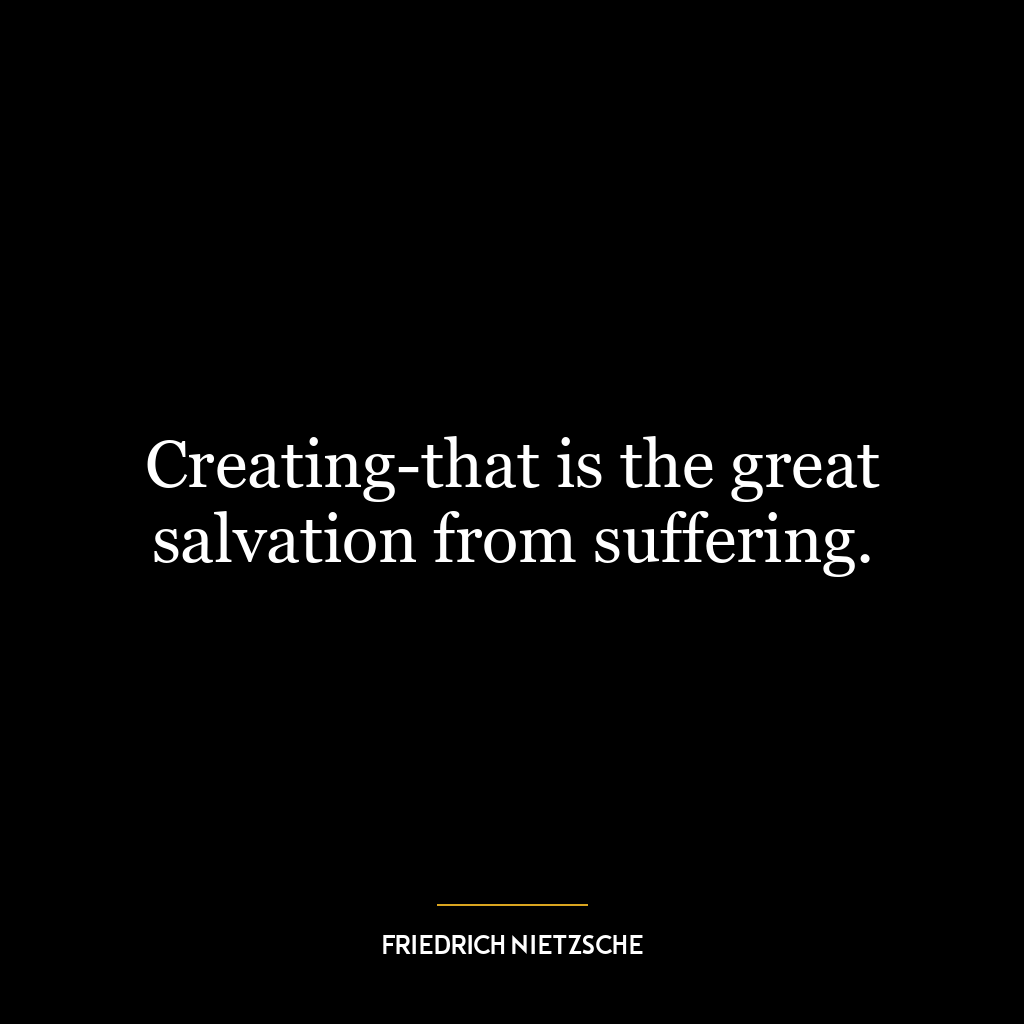 Creating-that is the great salvation from suffering.