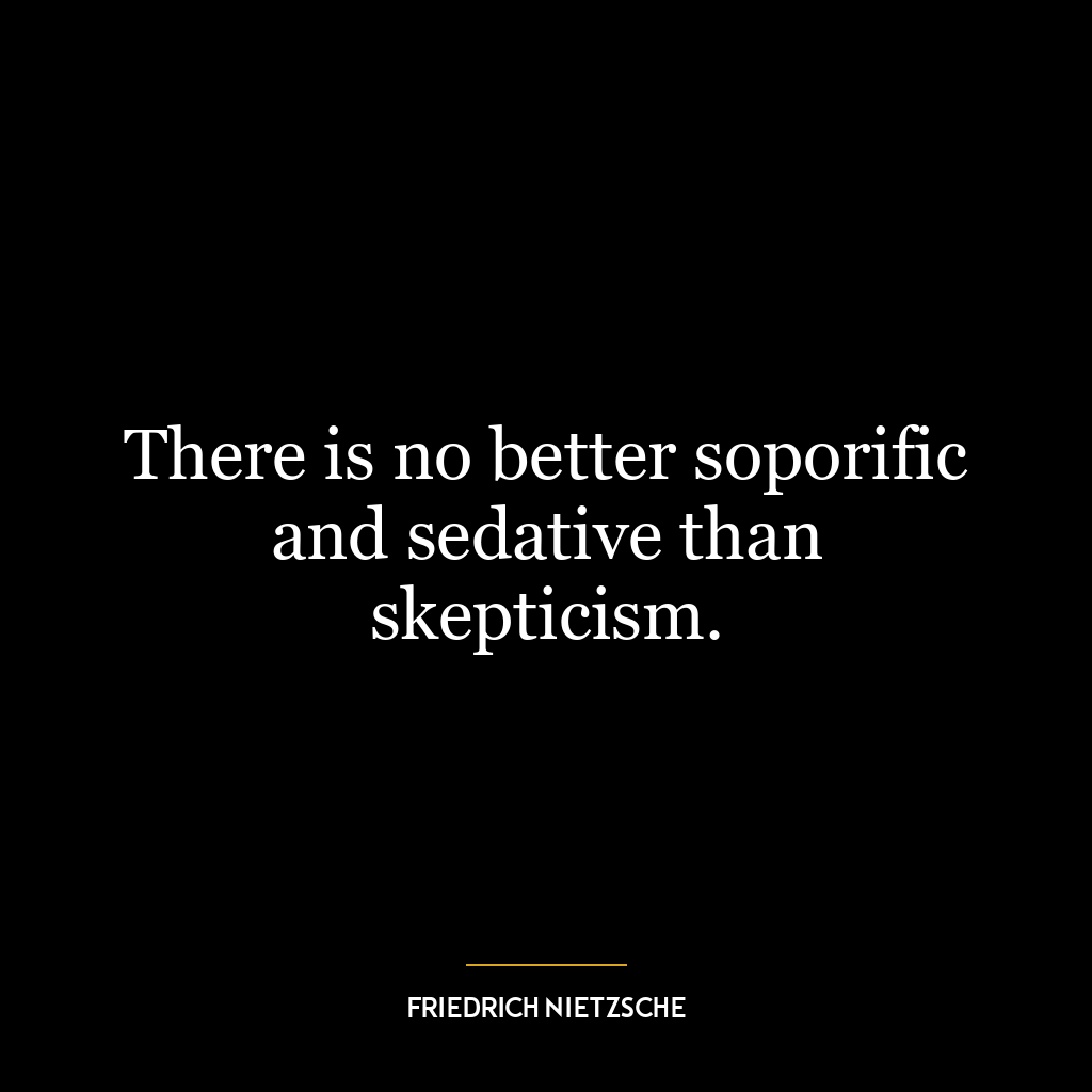 There is no better soporific and sedative than skepticism.