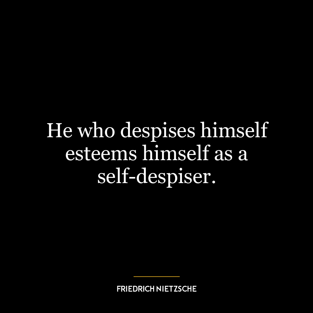 He who despises himself esteems himself as a self-despiser.