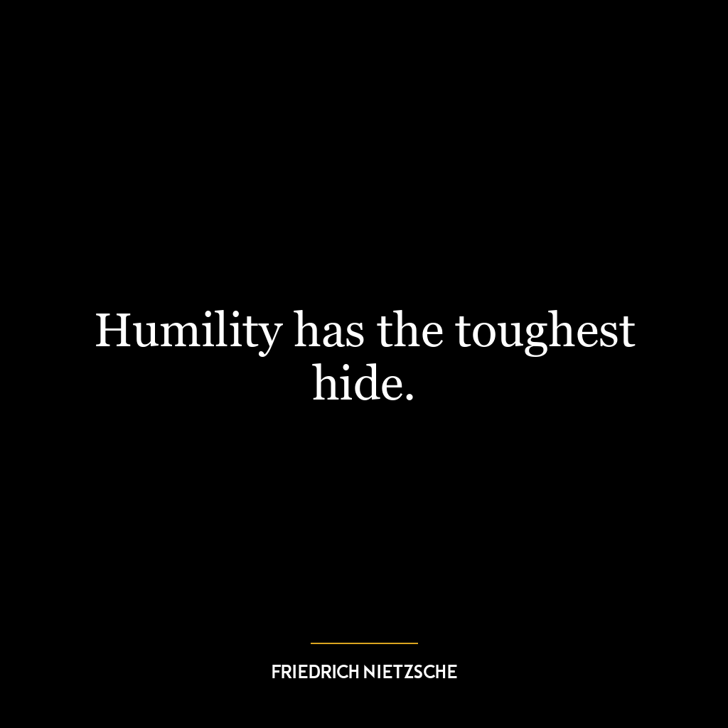 Humility has the toughest hide.