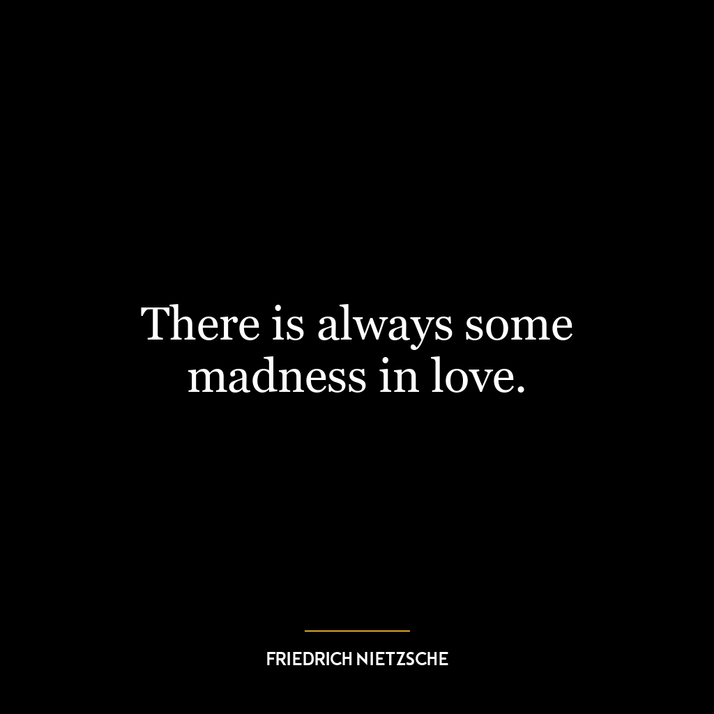 There is always some madness in love.