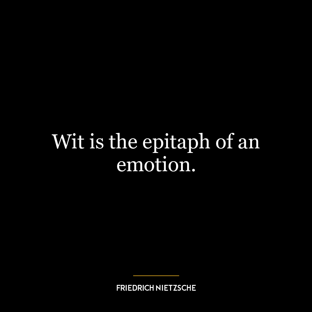 Wit is the epitaph of an emotion.