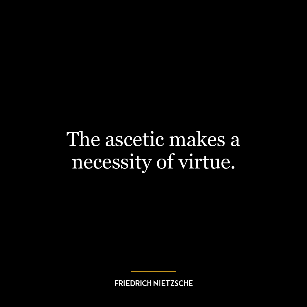 The ascetic makes a necessity of virtue.