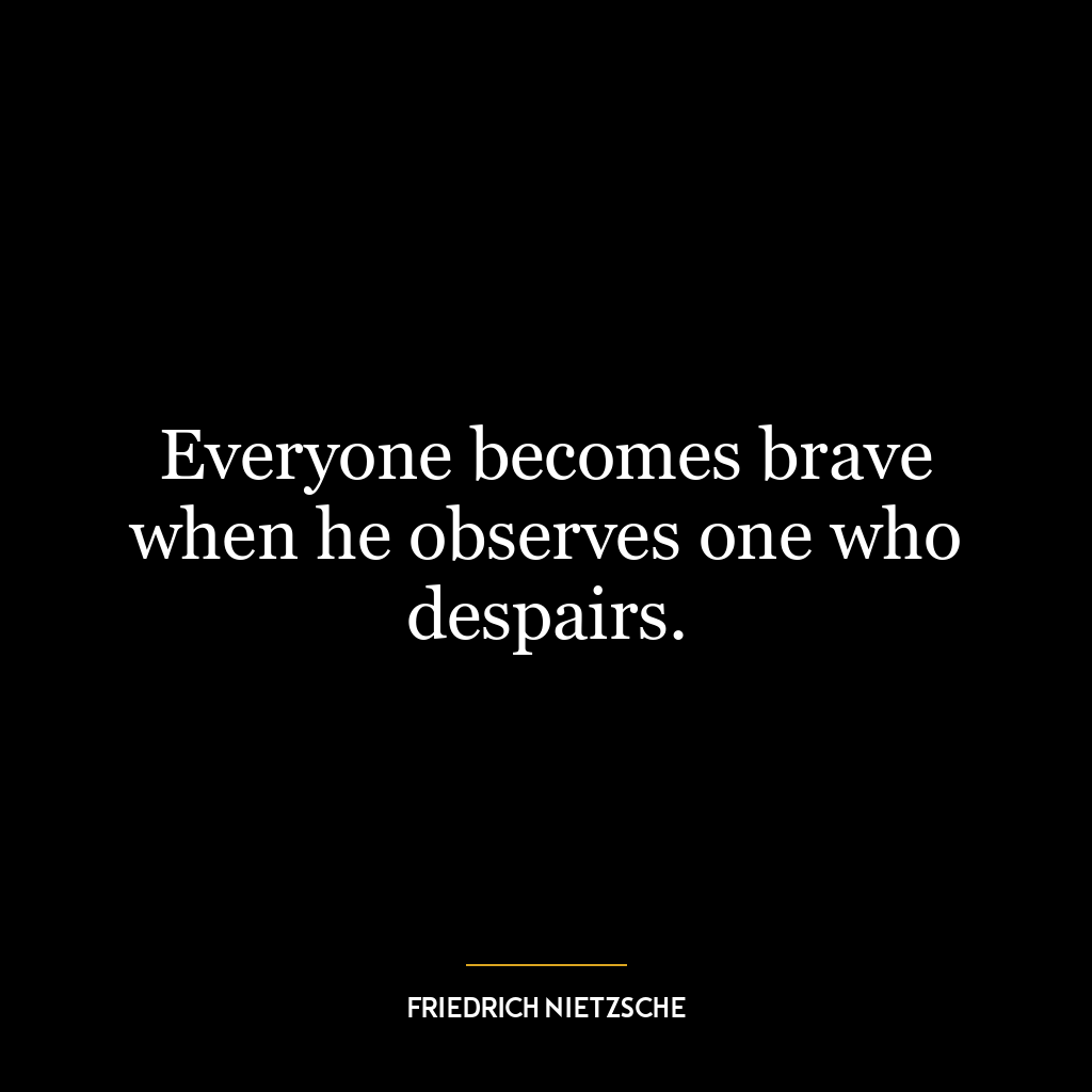 Everyone becomes brave when he observes one who despairs.