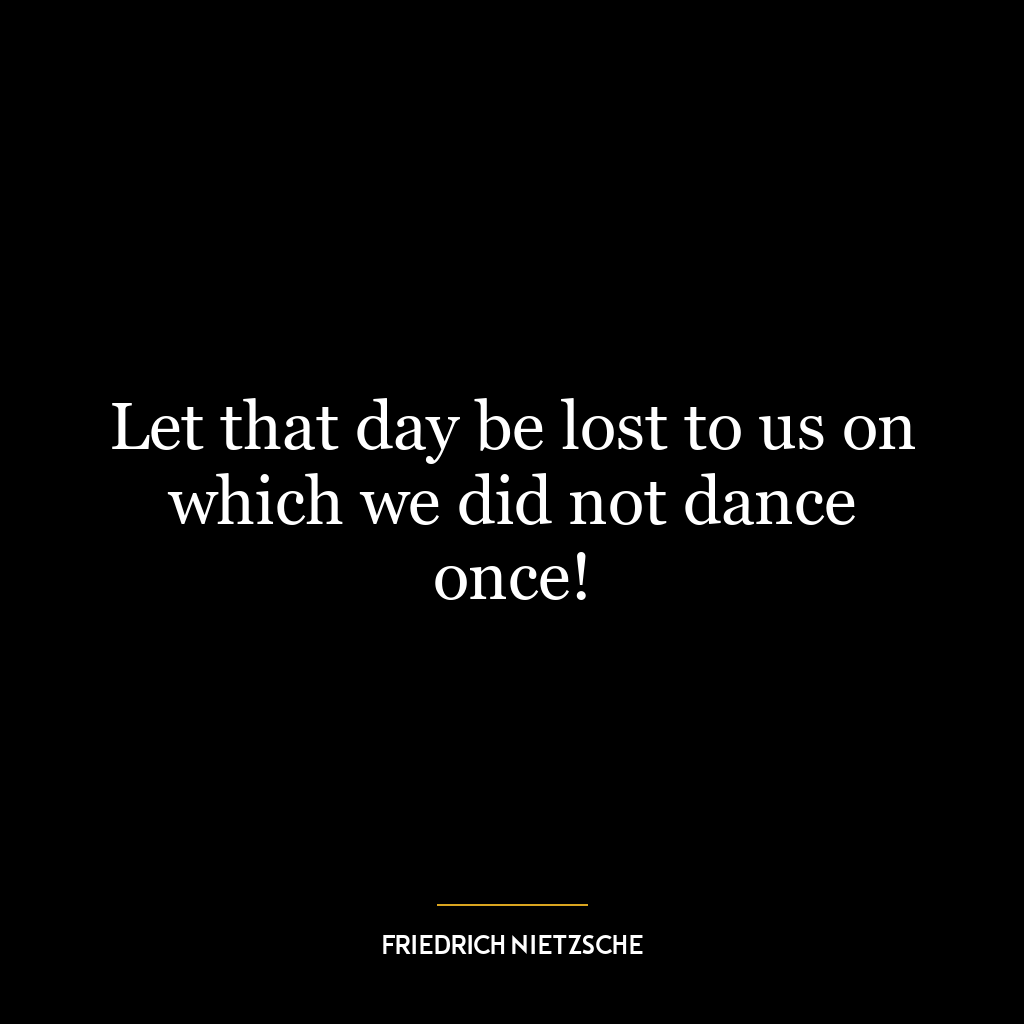 Let that day be lost to us on which we did not dance once!