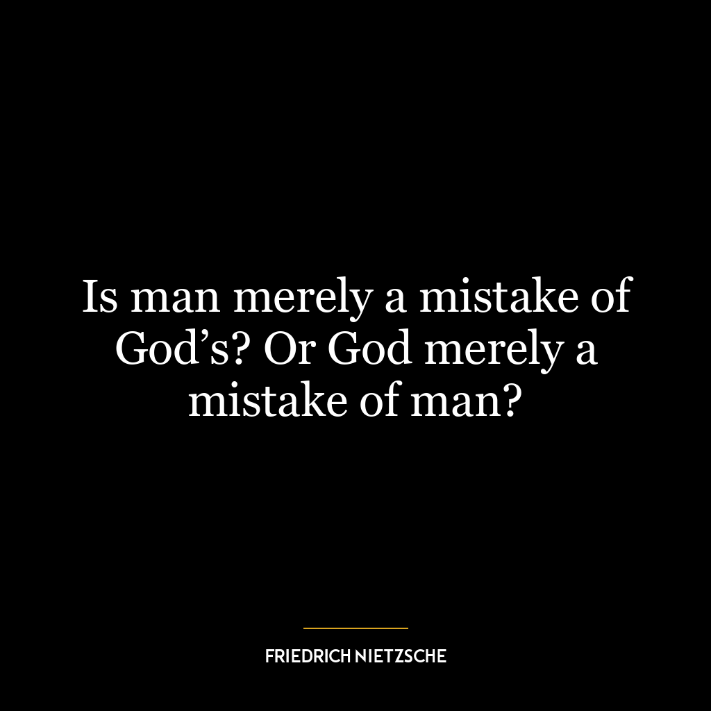 Is man merely a mistake of God’s? Or God merely a mistake of man?