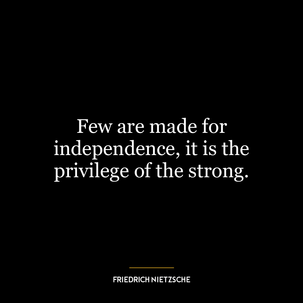 Few are made for independence, it is the privilege of the strong.