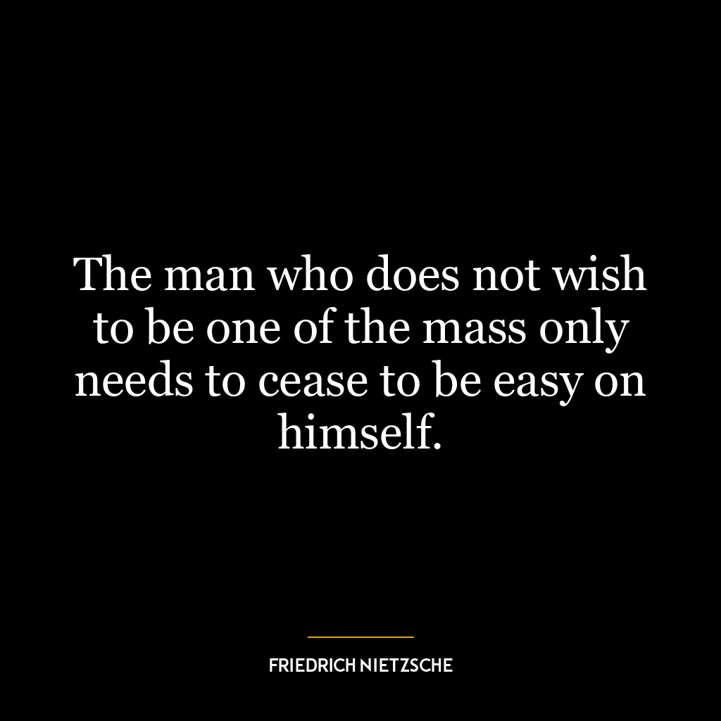 The man who does not wish to be one of the mass only needs to cease to be easy on himself.