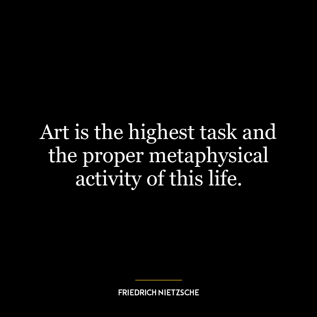 Art is the highest task and the proper metaphysical activity of this life.