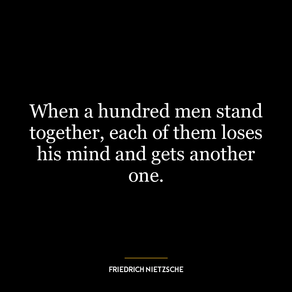 When a hundred men stand together, each of them loses his mind and gets another one.