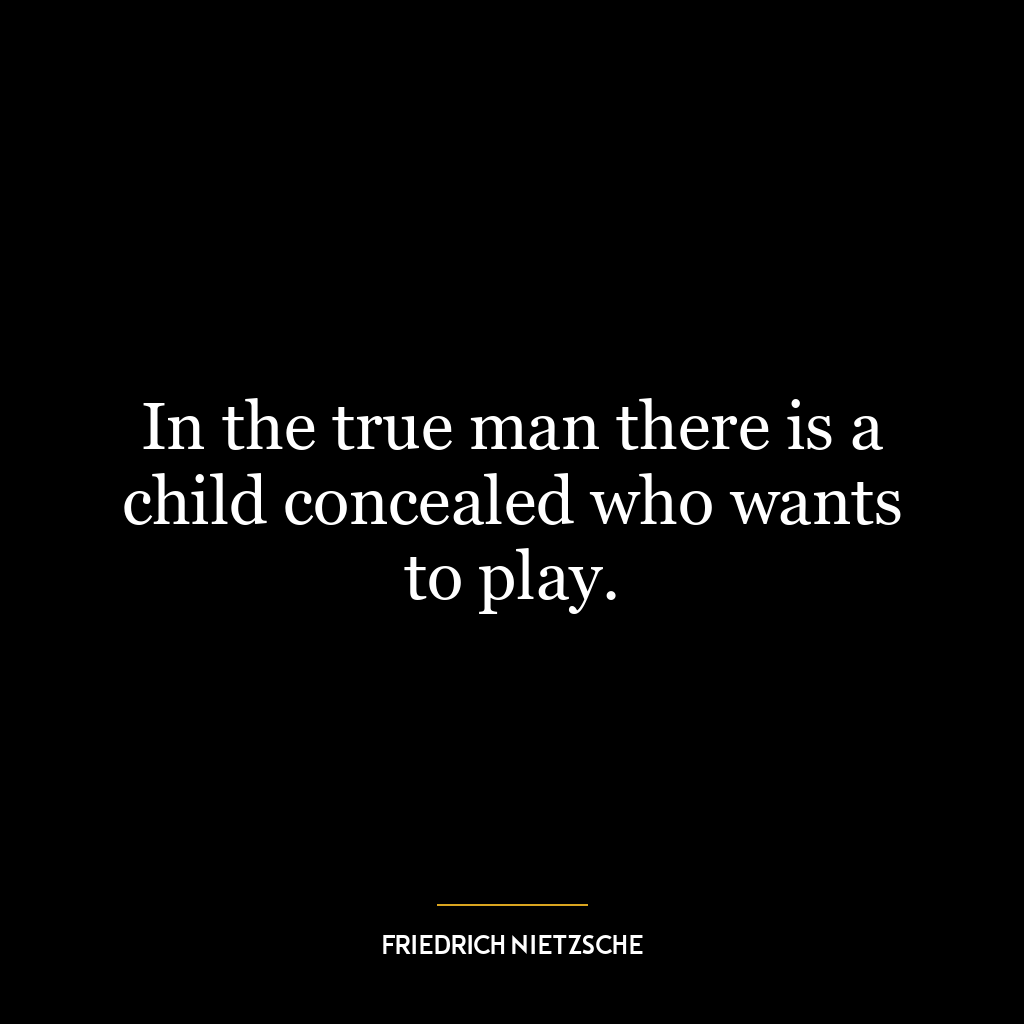 In the true man there is a child concealed who wants to play.