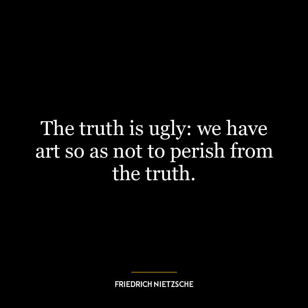 The truth is ugly: we have art so as not to perish from the truth.