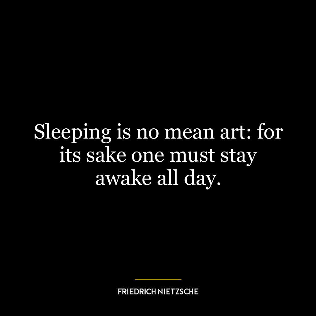 Sleeping is no mean art: for its sake one must stay awake all day.