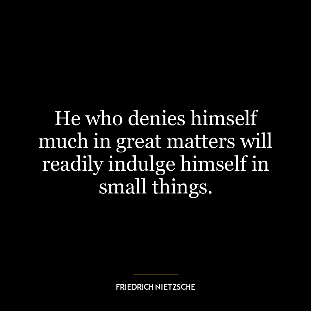 He who denies himself much in great matters will readily indulge himself in small things.