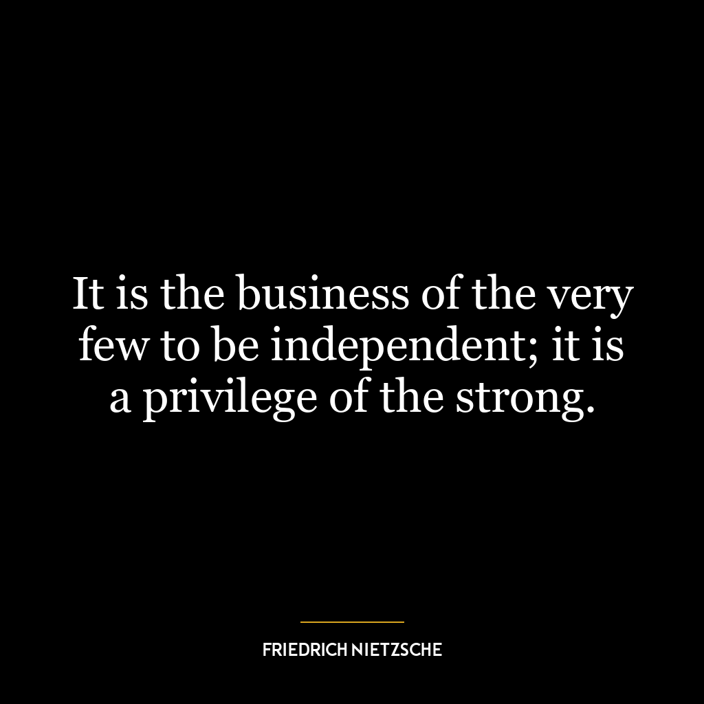 It is the business of the very few to be independent; it is a privilege of the strong.