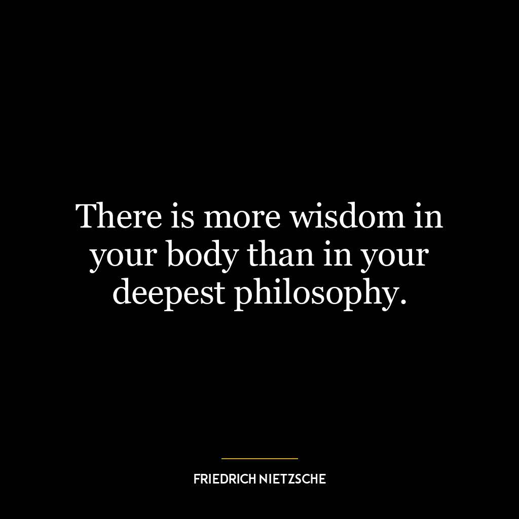 There is more wisdom in your body than in your deepest philosophy.