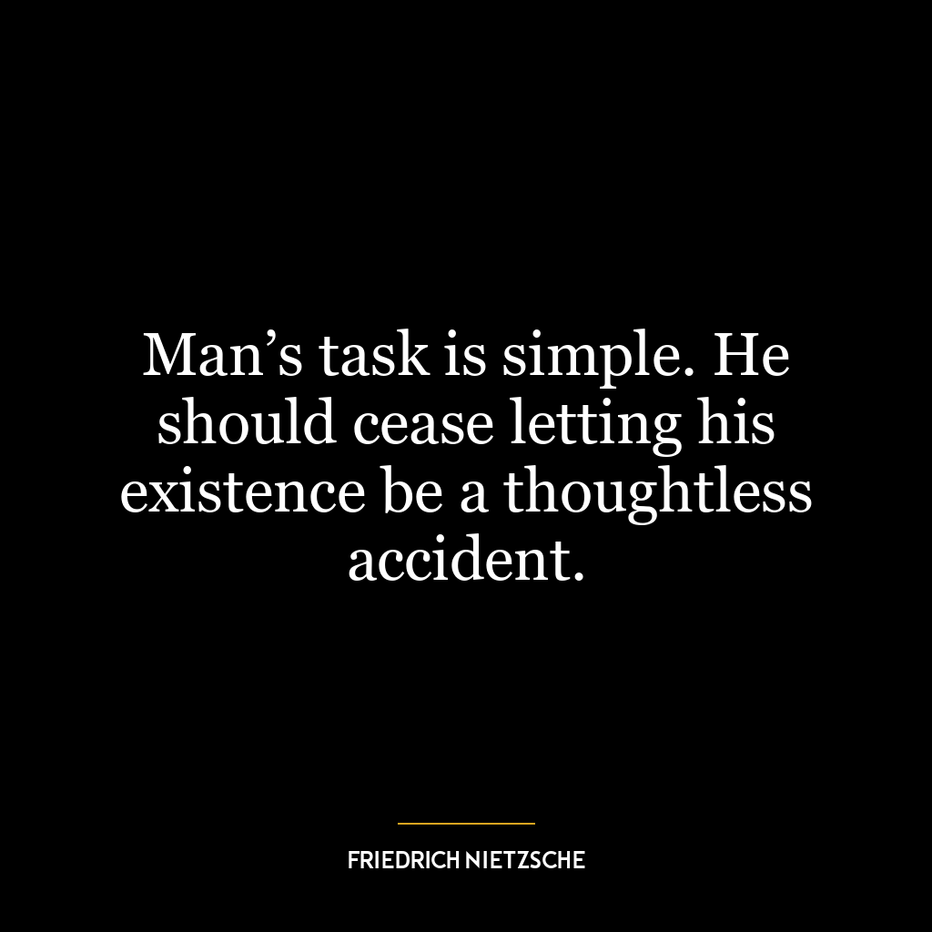 Man’s task is simple. He should cease letting his existence be a thoughtless accident.