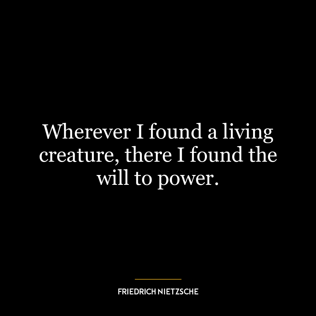 Wherever I found a living creature, there I found the will to power.