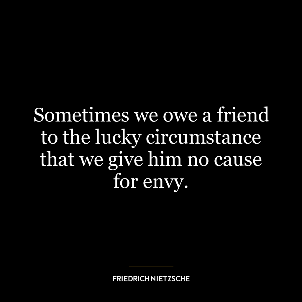 Sometimes we owe a friend to the lucky circumstance that we give him no cause for envy.