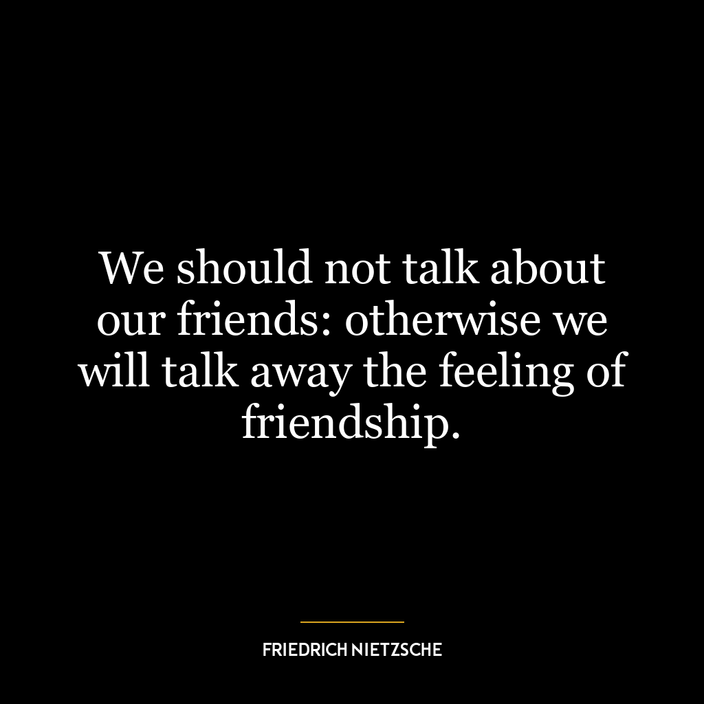 We should not talk about our friends: otherwise we will talk away the feeling of friendship.