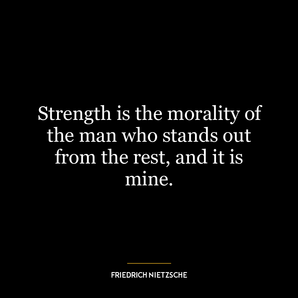 Strength is the morality of the man who stands out from the rest, and it is mine.