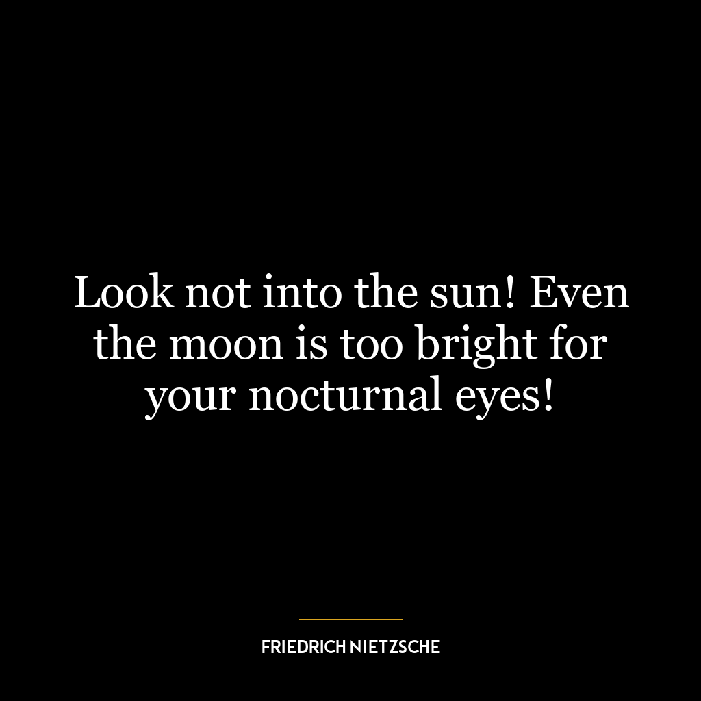 Look not into the sun! Even the moon is too bright for your nocturnal eyes!