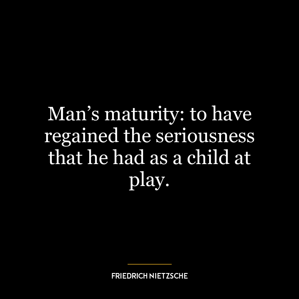 Man’s maturity: to have regained the seriousness that he had as a child at play.