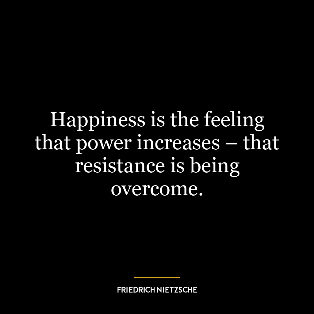 Happiness is the feeling that power increases – that resistance is being overcome.