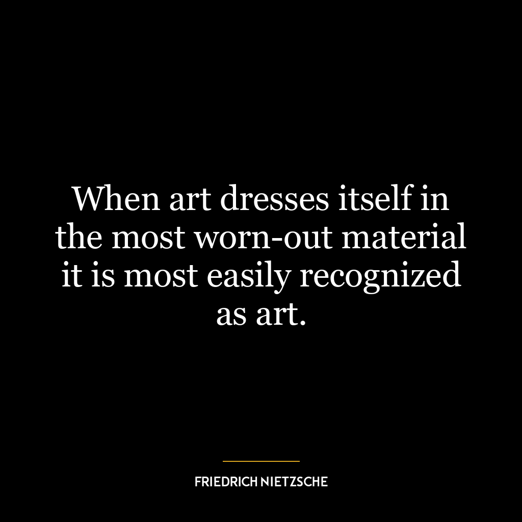 When art dresses itself in the most worn-out material it is most easily recognized as art.