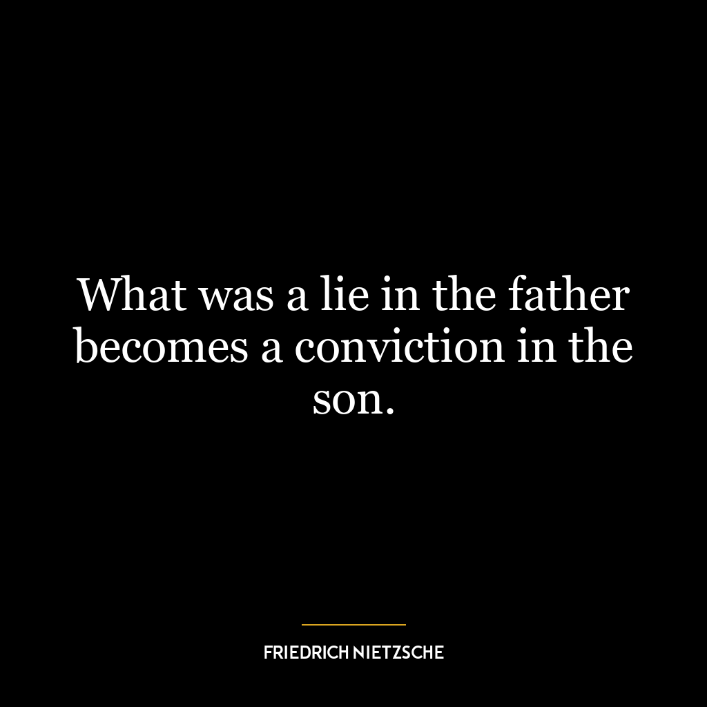 What was a lie in the father becomes a conviction in the son.