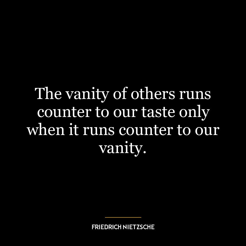 The vanity of others runs counter to our taste only when it runs counter to our vanity.