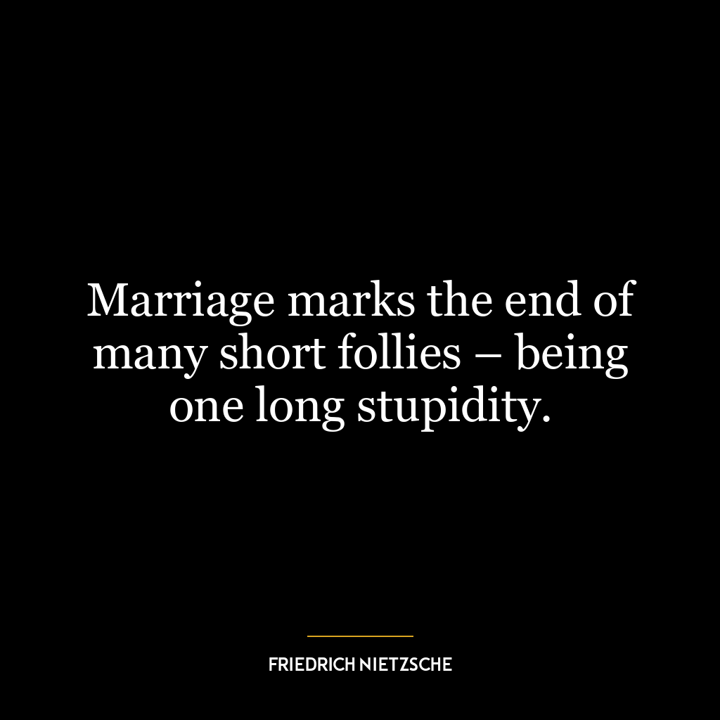 Marriage marks the end of many short follies – being one long stupidity.