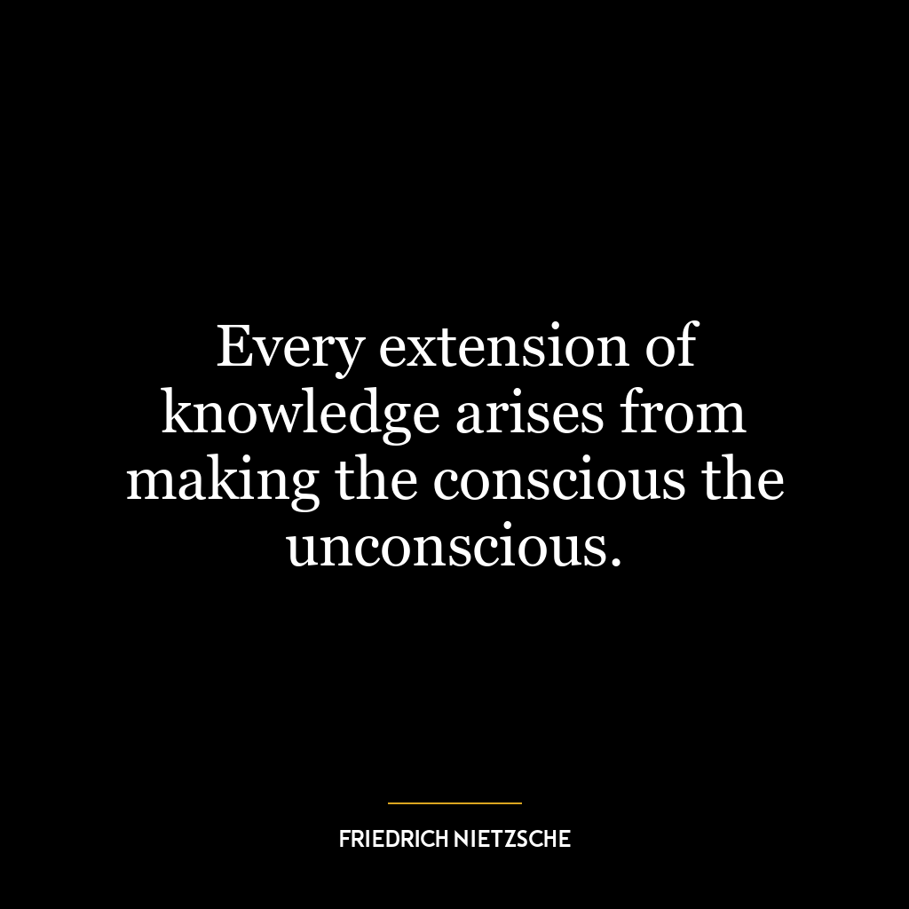 Every extension of knowledge arises from making the conscious the unconscious.