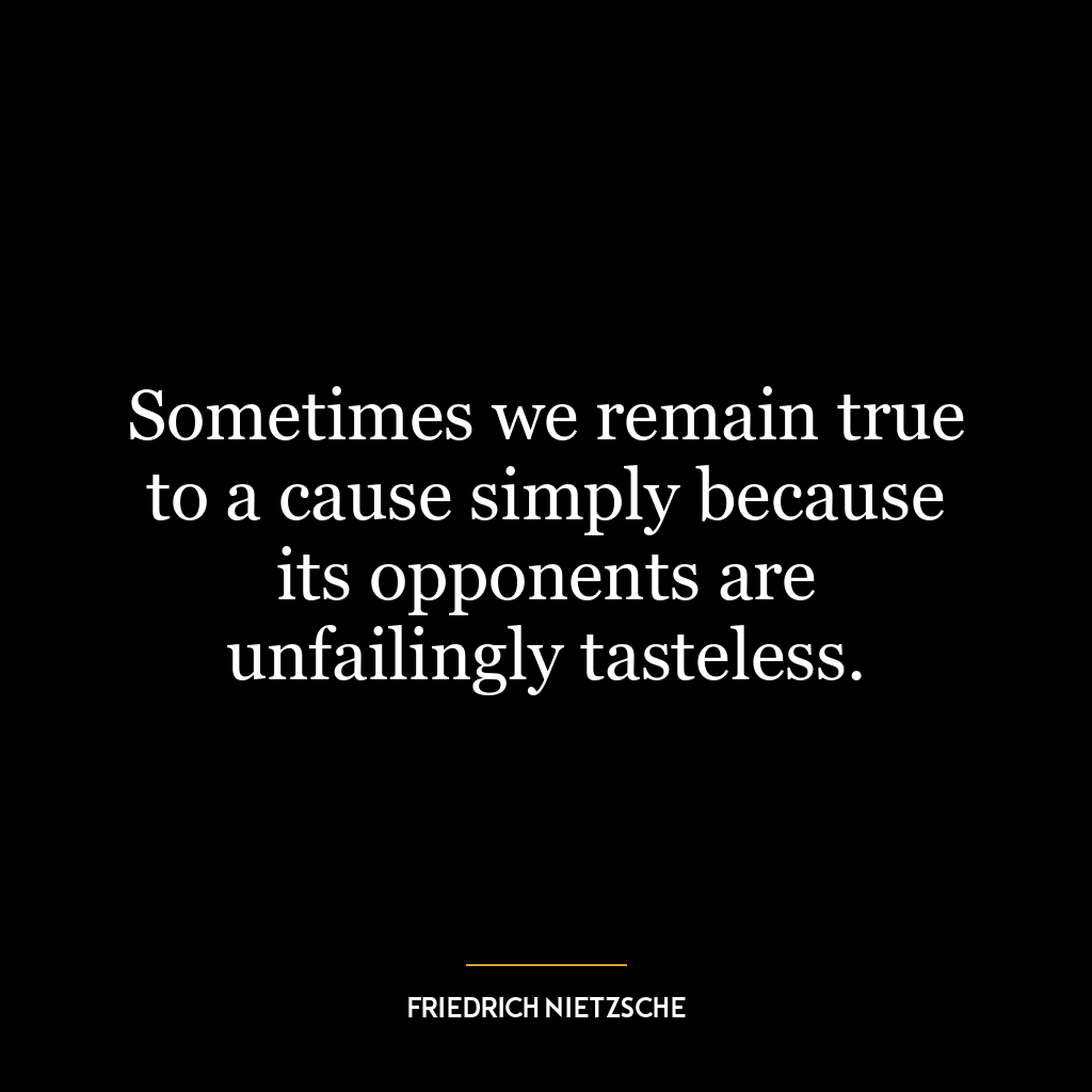 Sometimes we remain true to a cause simply because its opponents are unfailingly tasteless.