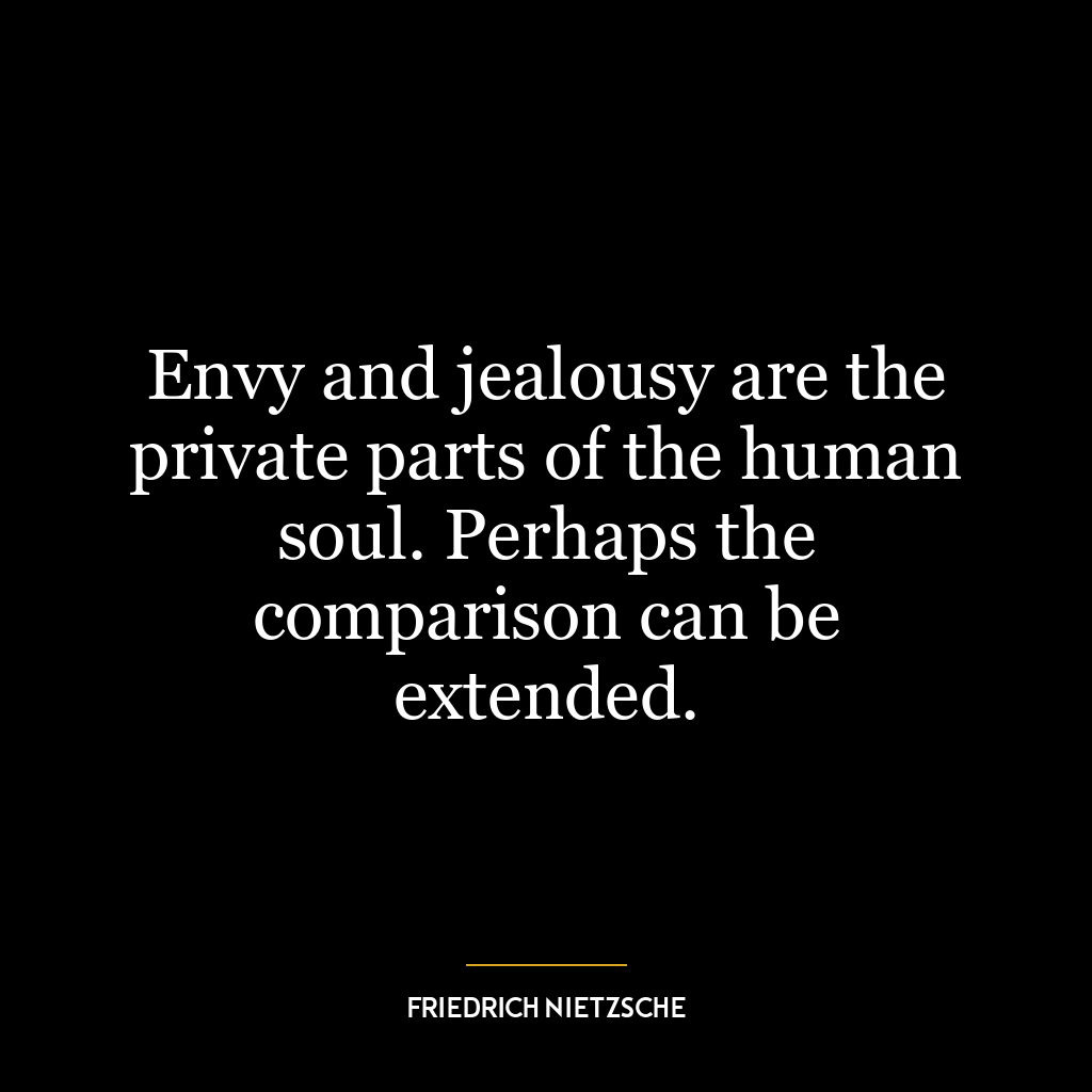 Envy and jealousy are the private parts of the human soul. Perhaps the comparison can be extended.