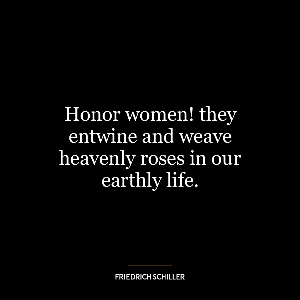 Honor women! they entwine and weave heavenly roses in our earthly life.