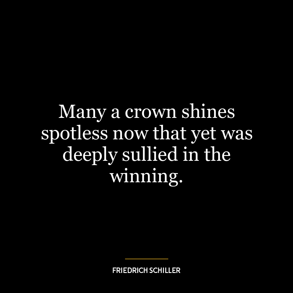 Many a crown shines spotless now that yet was deeply sullied in the winning.