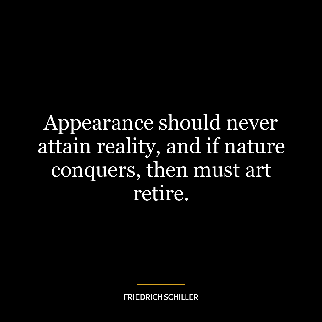 Appearance should never attain reality, and if nature conquers, then must art retire.