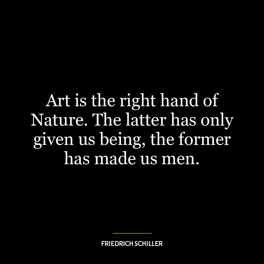 Art is the right hand of Nature. The latter has only given us being, the former has made us men.