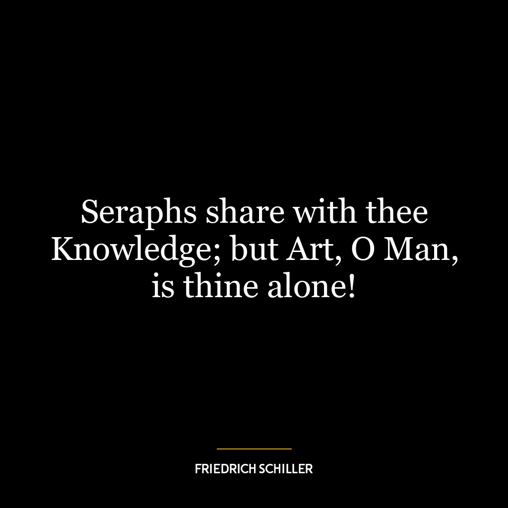 Seraphs share with thee Knowledge; but Art, O Man, is thine alone!