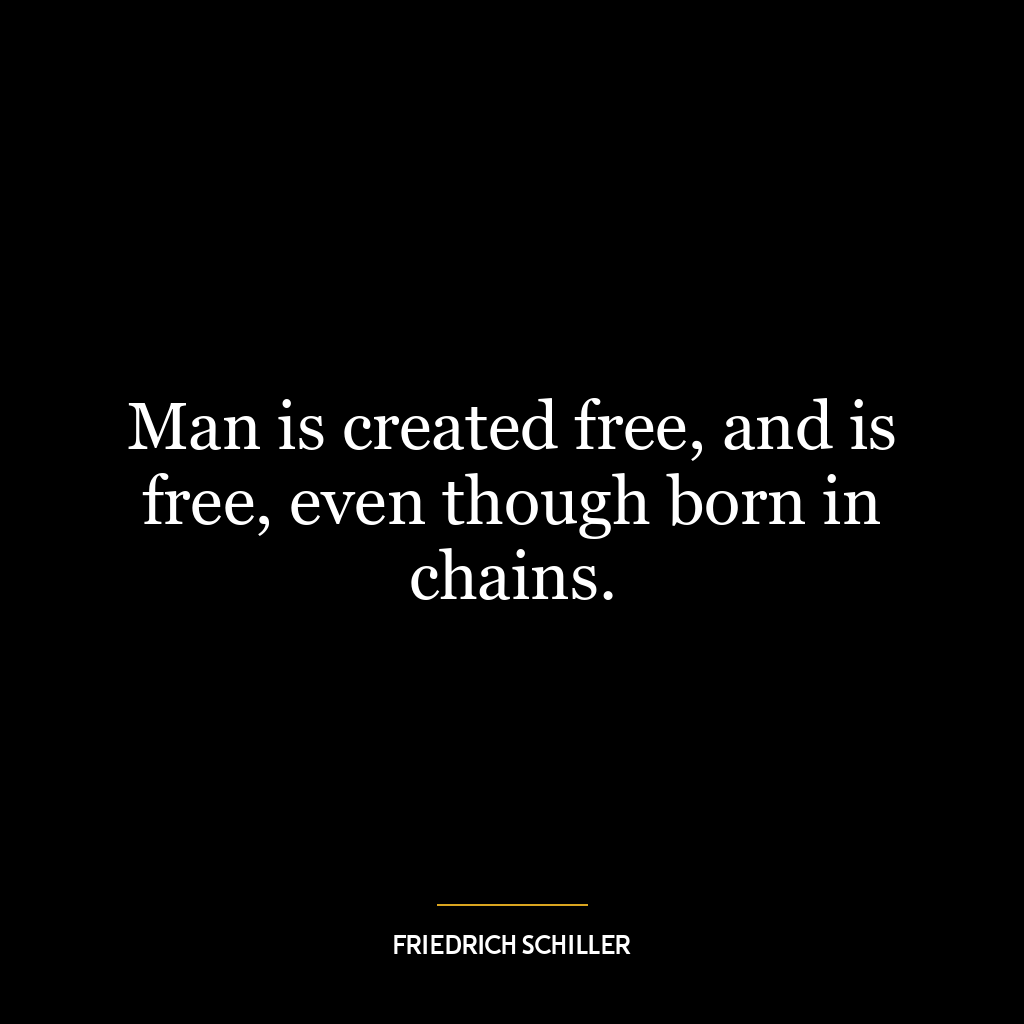 Man is created free, and is free, even though born in chains.