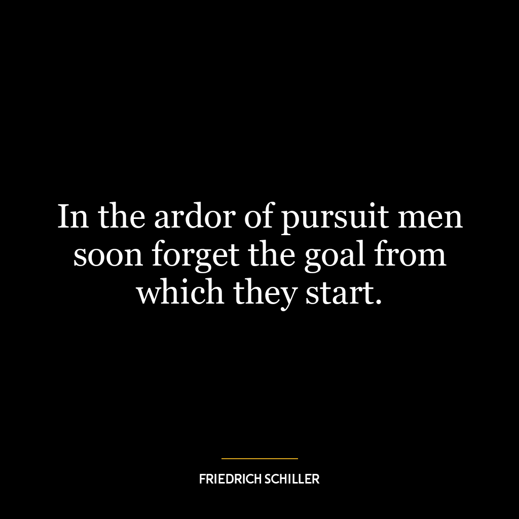 In the ardor of pursuit men soon forget the goal from which they start.