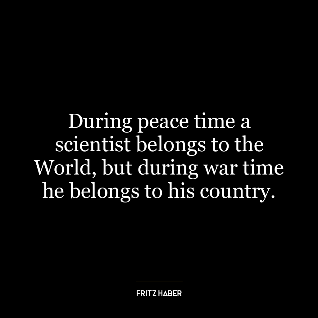 During peace time a scientist belongs to the World, but during war time he belongs to his country.