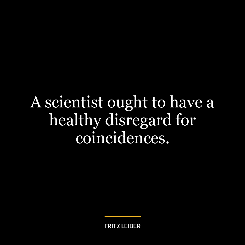 A scientist ought to have a healthy disregard for coincidences.