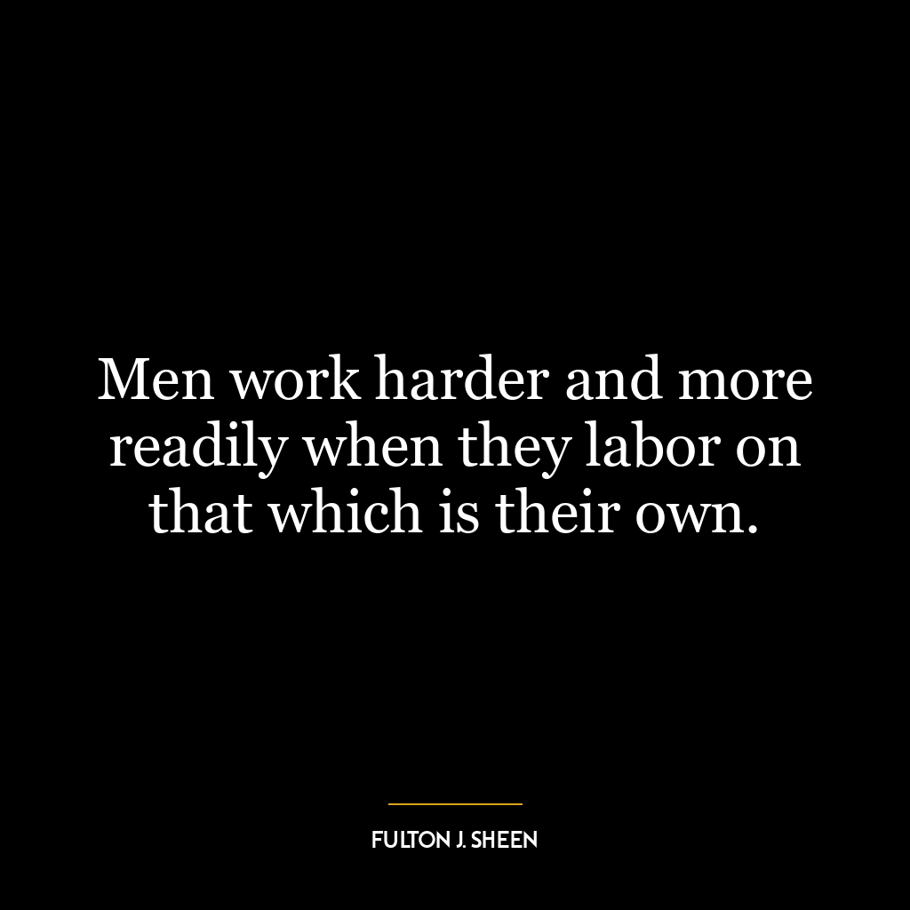 Men work harder and more readily when they labor on that which is their own.