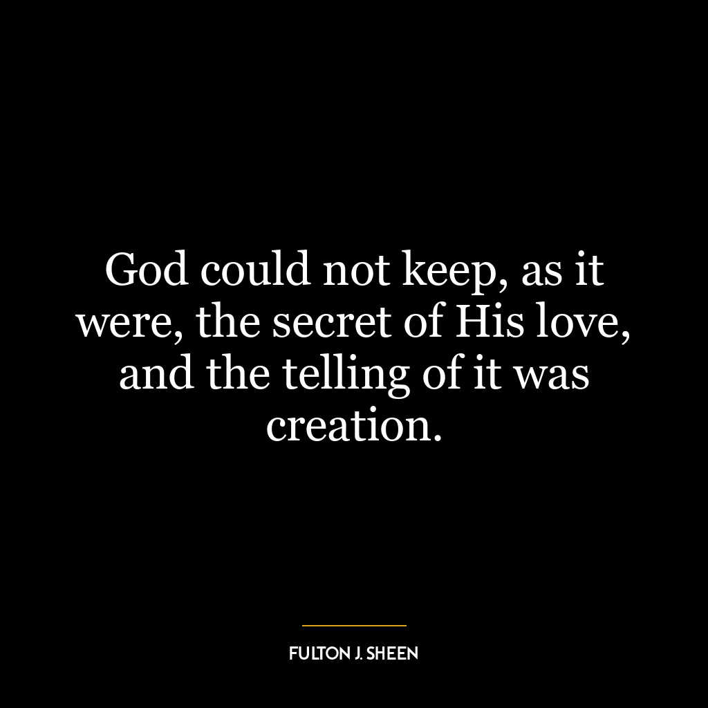 God could not keep, as it were, the secret of His love, and the telling of it was creation.