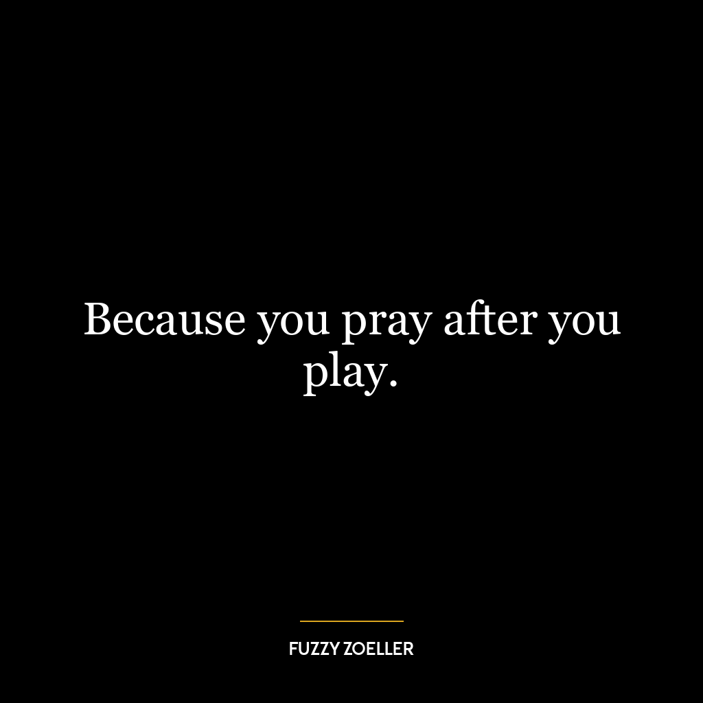 Because you pray after you play.